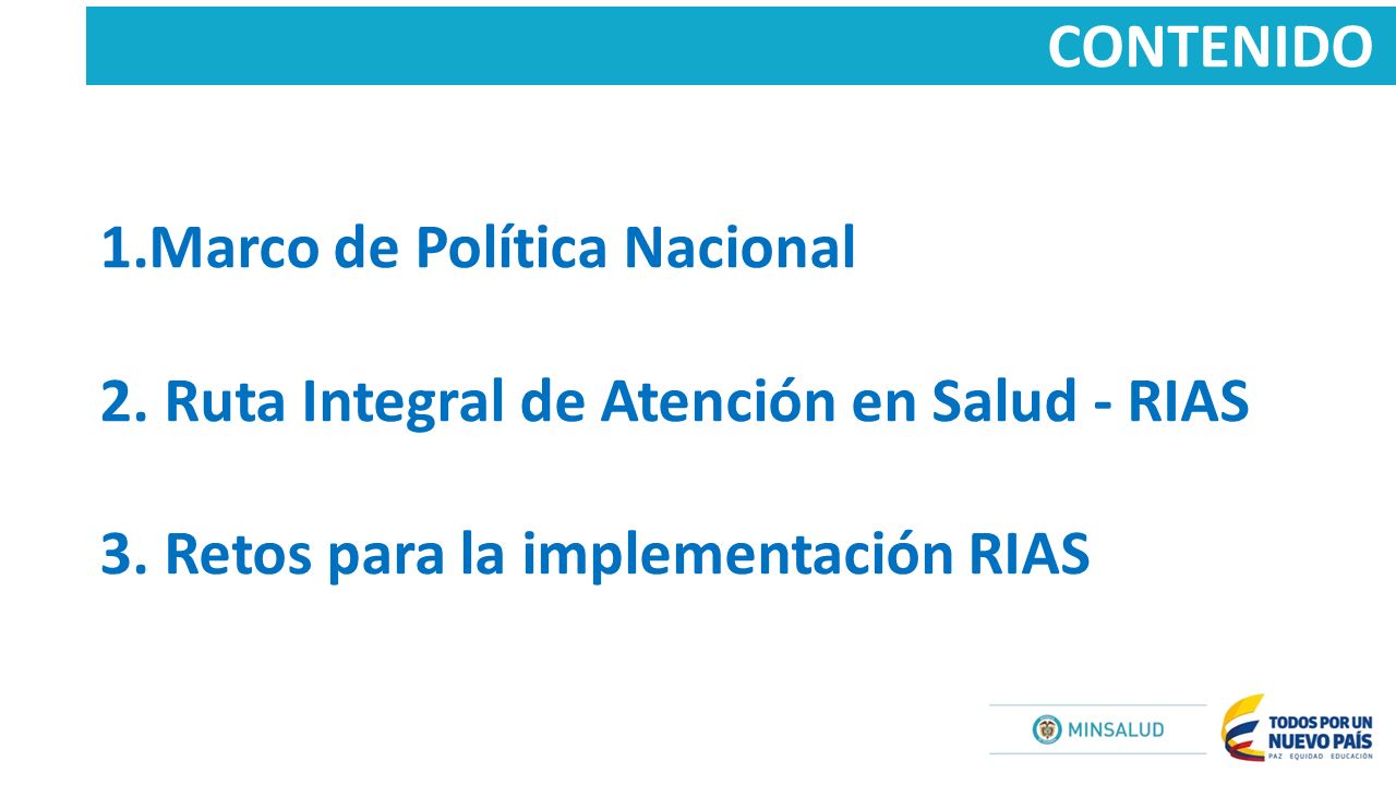 CONTENIDO 1.Marco de Política Nacional 2. Ruta Integral de Atención en Salud - RIAS 3.