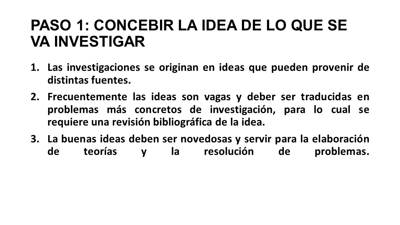 PASO 1: CONCEBIR LA IDEA DE LO QUE SE VA INVESTIGAR 1.Las investigaciones se originan en ideas que pueden provenir de distintas fuentes.