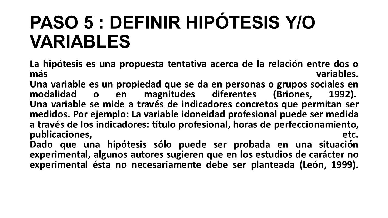 PASO 5 : DEFINIR HIPÓTESIS Y/O VARIABLES La hipótesis es una propuesta tentativa acerca de la relación entre dos o más variables.