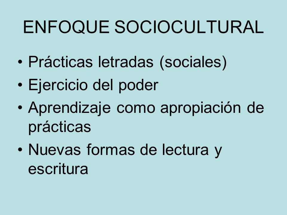 ENFOQUE SOCIOCULTURAL Prácticas letradas (sociales) Ejercicio del poder Aprendizaje como apropiación de prácticas Nuevas formas de lectura y escritura