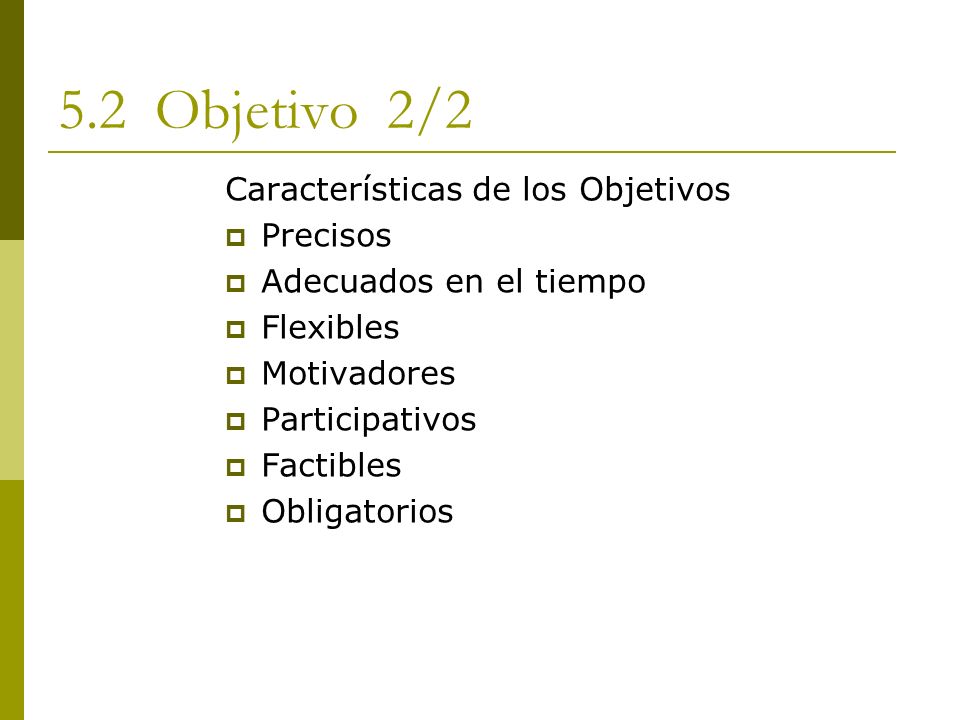 5.2 Objetivo 2/2 Características de los Objetivos  Precisos  Adecuados en el tiempo  Flexibles  Motivadores  Participativos  Factibles  Obligatorios