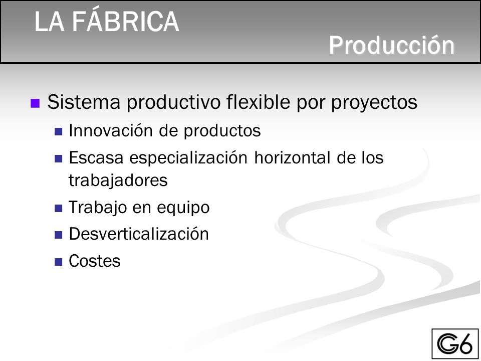 LA FÁBRICAProducción Sistema productivo flexible por proyectos Innovación de productos Escasa especialización horizontal de los trabajadores Trabajo en equipo Desverticalización Costes