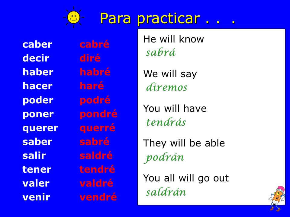 Verbos irregulares en el futuro: caber decir haber hacer poder poner querer saber salir tener valer venir to fit to say / tell to have* to do / make to be able to put to want to know (a fact) to go out to have* to be worth to come * Tener means to own or to possess.