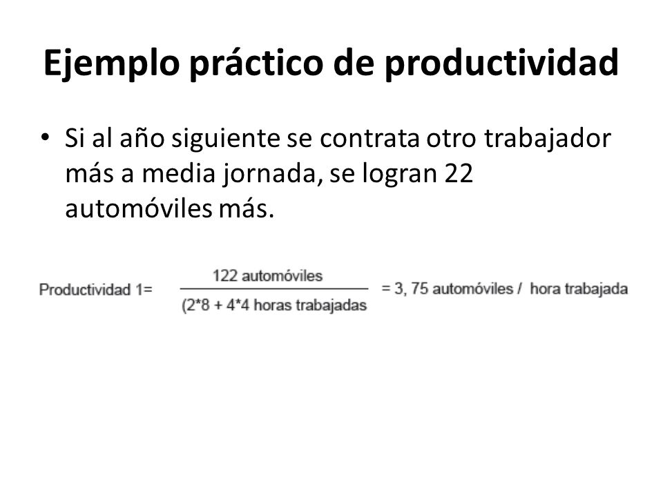 Ejemplo práctico de productividad Si al año siguiente se contrata otro trabajador más a media jornada, se logran 22 automóviles más.