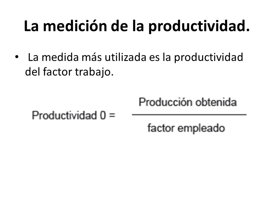 La medición de la productividad. La medida más utilizada es la productividad del factor trabajo.