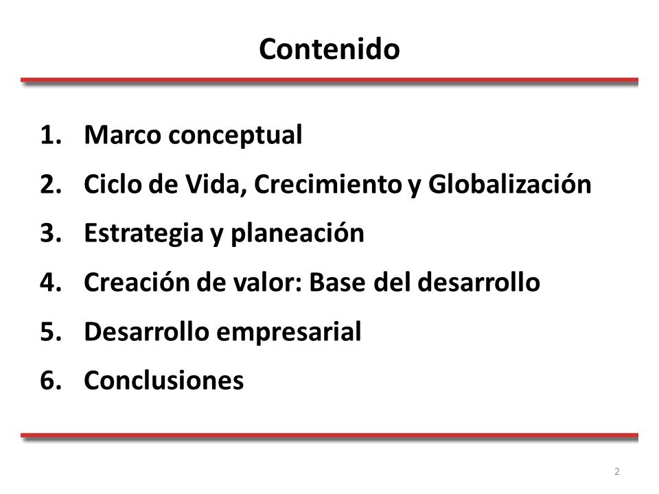 2 Contenido 1.Marco conceptual 2.Ciclo de Vida, Crecimiento y Globalización 3.Estrategia y planeación 4.Creación de valor: Base del desarrollo 5.Desarrollo empresarial 6.Conclusiones
