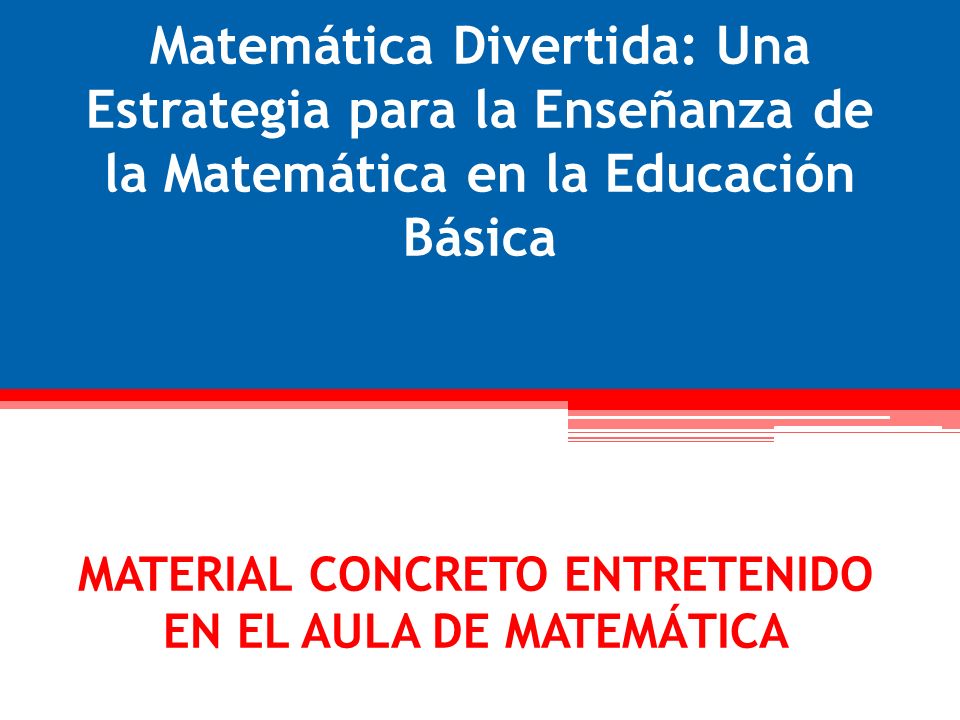 Matemática Divertida: Una Estrategia para la Enseñanza de la Matemática en la Educación Básica MATERIAL CONCRETO ENTRETENIDO EN EL AULA DE MATEMÁTICA