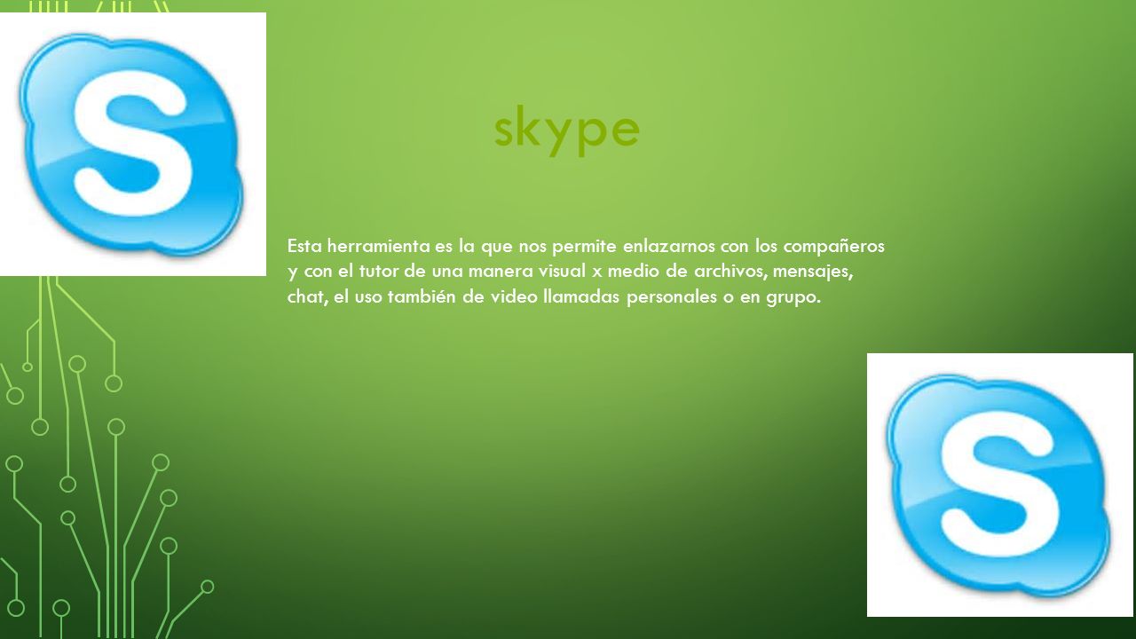skype Esta herramienta es la que nos permite enlazarnos con los compañeros y con el tutor de una manera visual x medio de archivos, mensajes, chat, el uso también de video llamadas personales o en grupo.