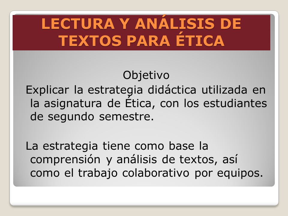 LECTURA Y ANÁLISIS DE TEXTOS PARA ÉTICA Objetivo Explicar la estrategia didáctica utilizada en la asignatura de Ética, con los estudiantes de segundo semestre.