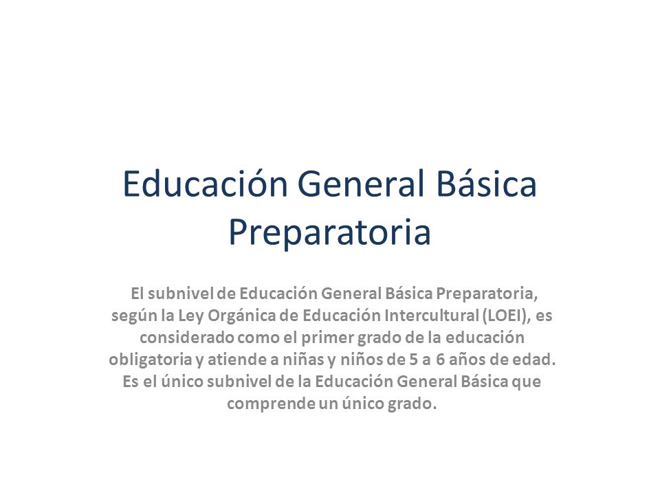 Educación General Básica Preparatoria El subnivel de Educación General Básica Preparatoria, según la Ley Orgánica de Educación Intercultural (LOEI), es considerado como el primer grado de la educación obligatoria y atiende a niñas y niños de 5 a 6 años de edad.