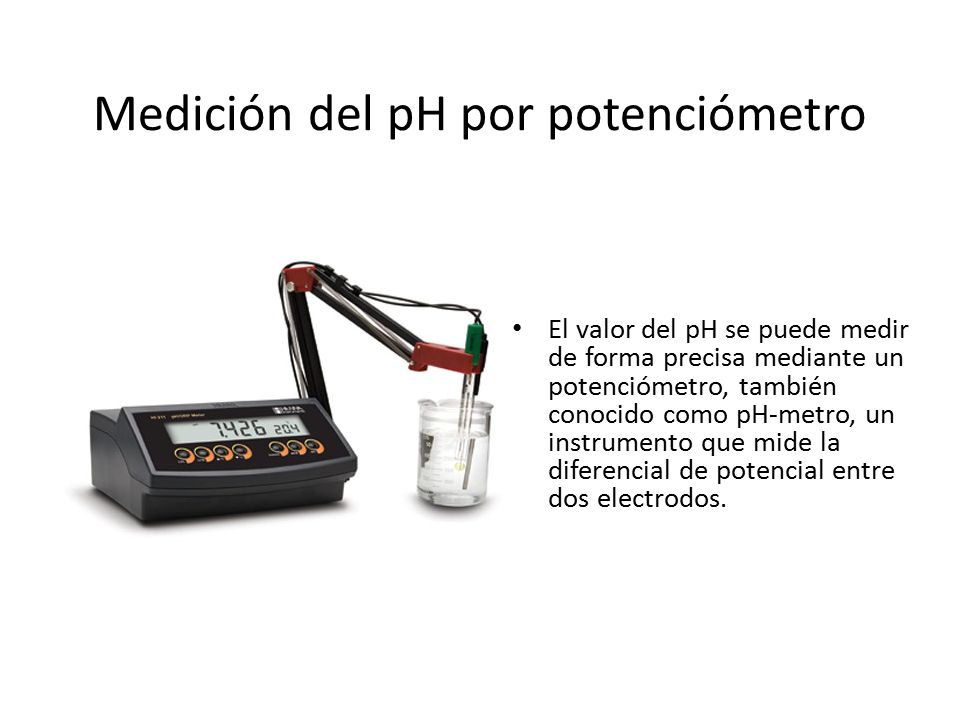 Medición del pH por potenciómetro El valor del pH se puede medir de forma precisa mediante un potenciómetro, también conocido como pH-metro, un instrumento que mide la diferencial de potencial entre dos electrodos.