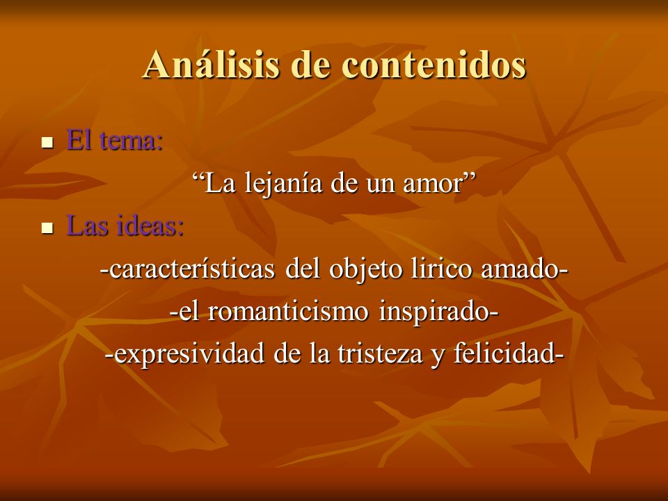 Análisis de contenidos El tema: El tema: La lejanía de un amor Las ideas: Las ideas: -características del objeto lirico amado- -el romanticismo inspirado- -expresividad de la tristeza y felicidad-