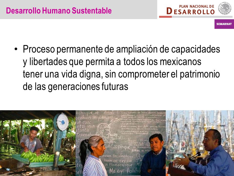 Desarrollo Humano Sustentable Proceso permanente de ampliación de capacidades y libertades que permita a todos los mexicanos tener una vida digna, sin comprometer el patrimonio de las generaciones futuras