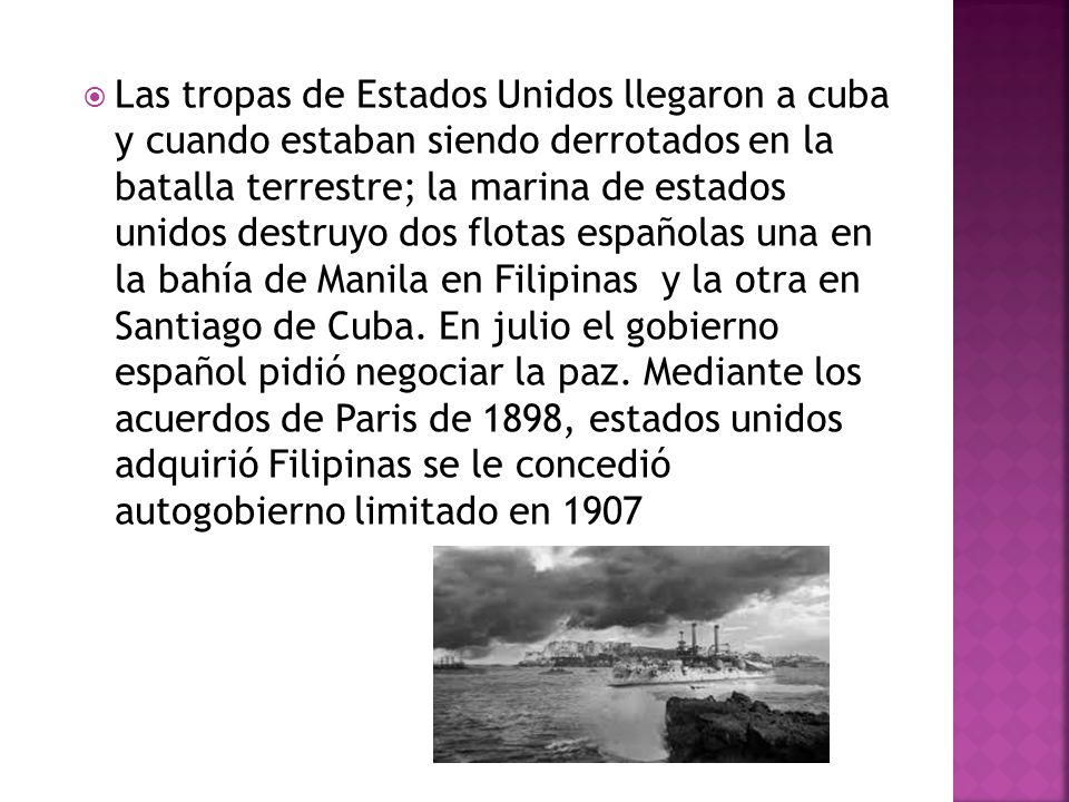 Las tropas de Estados Unidos llegaron a cuba y cuando estaban siendo derrotados en la batalla terrestre; la marina de estados unidos destruyo dos flotas españolas una en la bahía de Manila en Filipinas y la otra en Santiago de Cuba.