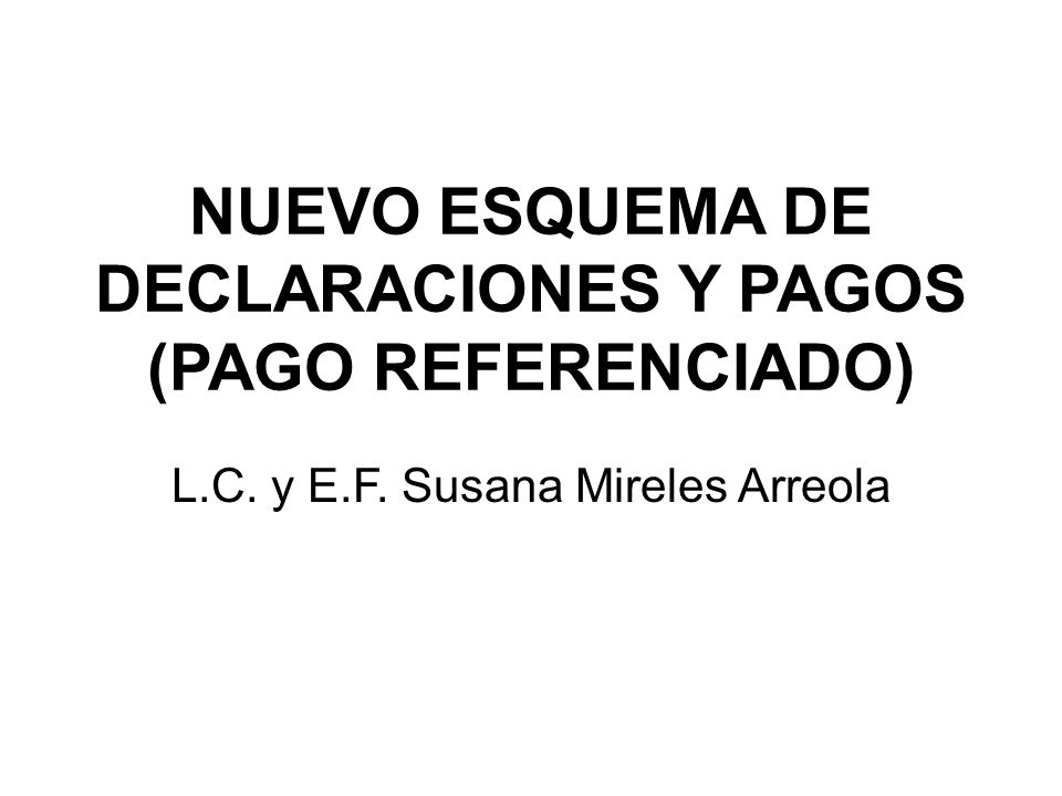 NUEVO ESQUEMA DE DECLARACIONES Y PAGOS (PAGO REFERENCIADO) L.C. y E.F. Susana Mireles Arreola