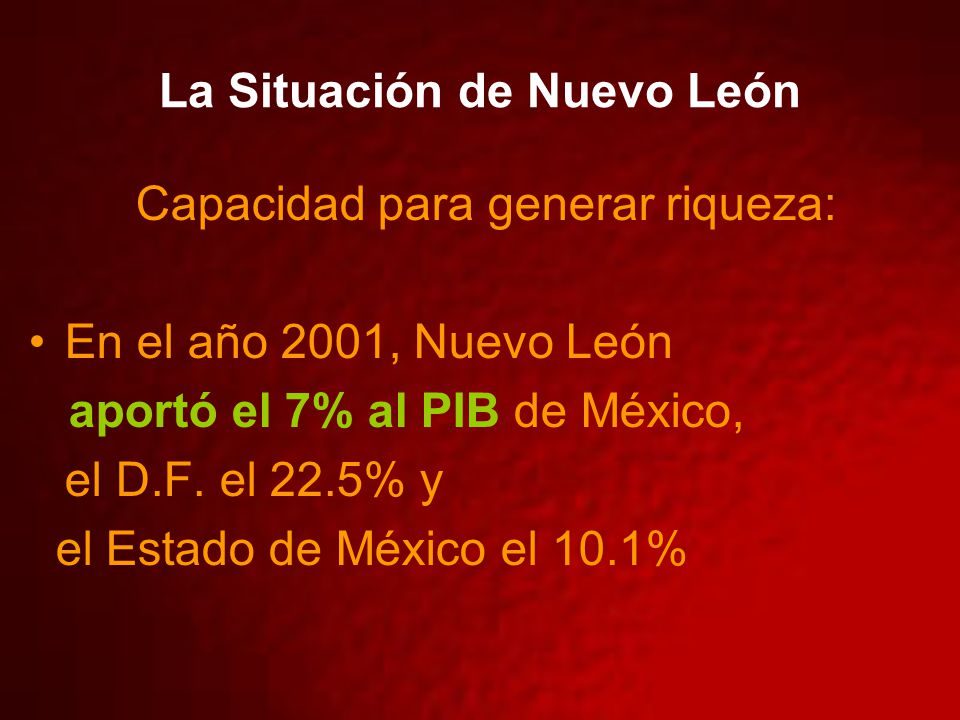 La Situación de Nuevo León Capacidad para generar riqueza: En el año 2001, Nuevo León aportó el 7% al PIB de México, el D.F.