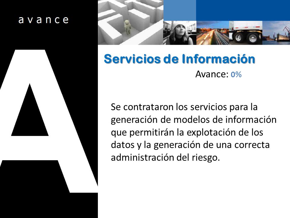 Servicios de Información Avance: 0% Se contrataron los servicios para la generación de modelos de información que permitirán la explotación de los datos y la generación de una correcta administración del riesgo.
