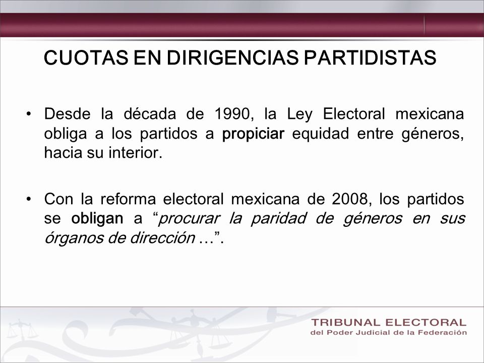 CUOTAS EN DIRIGENCIAS PARTIDISTAS Desde la década de 1990, la Ley Electoral mexicana obliga a los partidos a propiciar equidad entre géneros, hacia su interior.