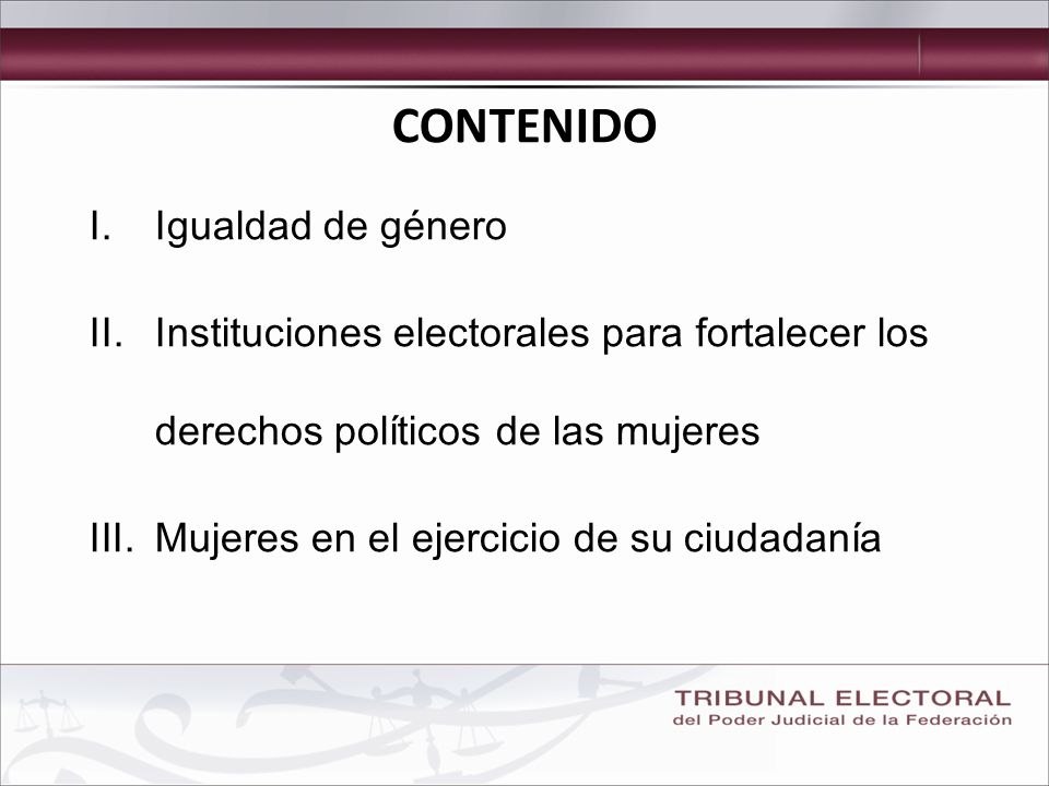 CONTENIDO I.Igualdad de género II.Instituciones electorales para fortalecer los derechos políticos de las mujeres III.Mujeres en el ejercicio de su ciudadanía