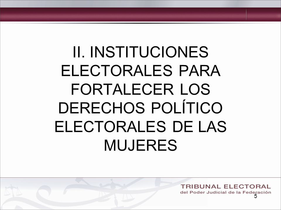 5 II. INSTITUCIONES ELECTORALES PARA FORTALECER LOS DERECHOS POLÍTICO ELECTORALES DE LAS MUJERES