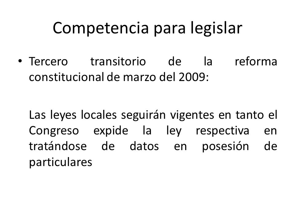 Competencia para legislar Tercero transitorio de la reforma constitucional de marzo del 2009: Las leyes locales seguirán vigentes en tanto el Congreso expide la ley respectiva en tratándose de datos en posesión de particulares