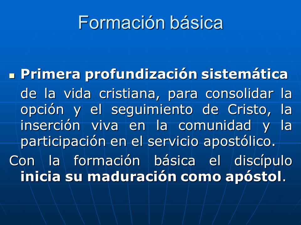 Formación básica Primera profundización sistemática de la vida cristiana, para consolidar la opción y el seguimiento de Cristo, la inserción viva en la comunidad y la participación en el servicio apostólico.