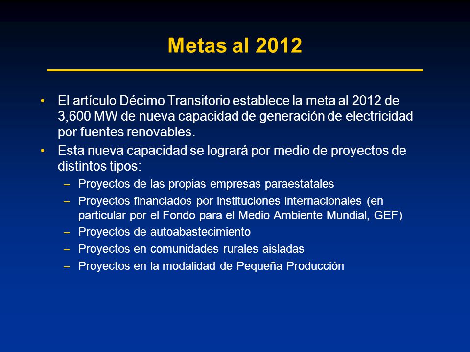 Metas al 2012 El artículo Décimo Transitorio establece la meta al 2012 de 3,600 MW de nueva capacidad de generación de electricidad por fuentes renovables.
