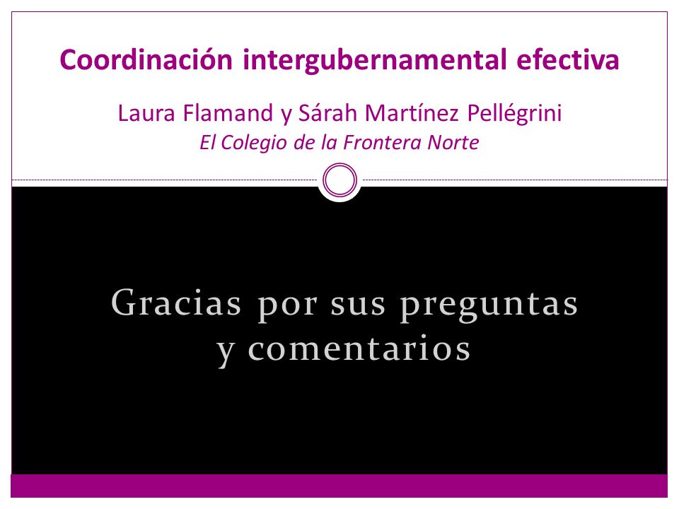 Gracias por sus preguntas y comentarios Coordinación intergubernamental efectiva Laura Flamand y Sárah Martínez Pellégrini El Colegio de la Frontera Norte