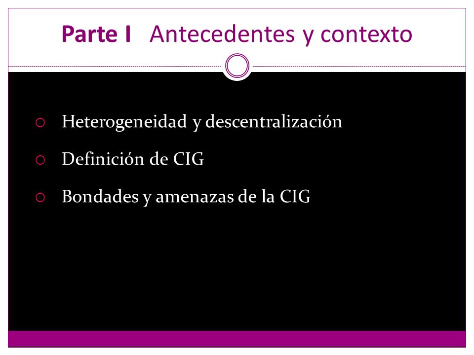 Parte I Antecedentes y contexto Heterogeneidad y descentralización Definición de CIG Bondades y amenazas de la CIG