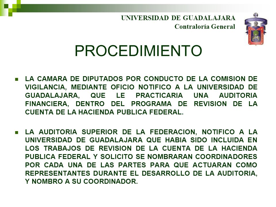 PROCEDIMIENTO LA CAMARA DE DIPUTADOS POR CONDUCTO DE LA COMISION DE VIGILANCIA, MEDIANTE OFICIO NOTIFICO A LA UNIVERSIDAD DE GUADALAJARA, QUE LE PRACTICARIA UNA AUDITORIA FINANCIERA, DENTRO DEL PROGRAMA DE REVISION DE LA CUENTA DE LA HACIENDA PUBLICA FEDERAL.