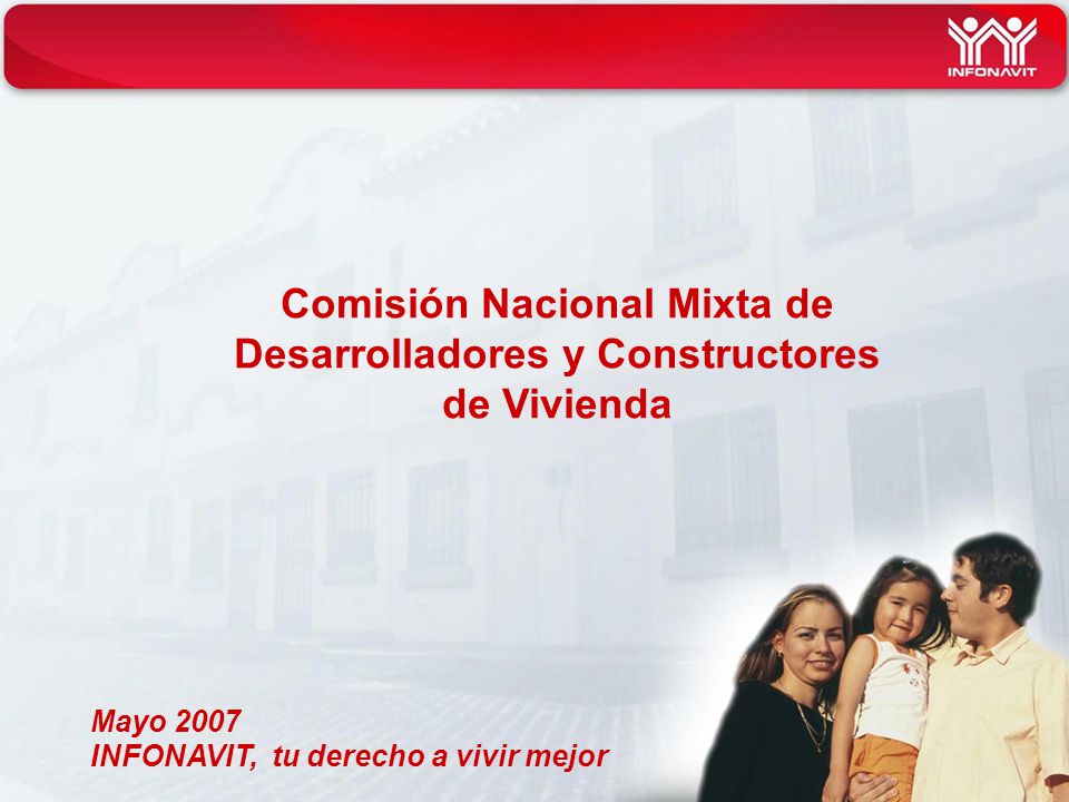 INFONAVIT, tu derecho a vivir mejor Comisión Nacional Mixta de Desarrolladores y Constructores de Vivienda Mayo 2007