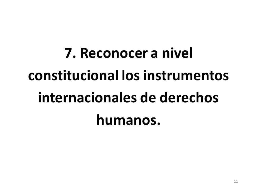7. Reconocer a nivel constitucional los instrumentos internacionales de derechos humanos. 11