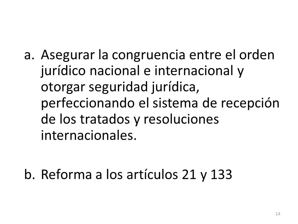 a.Asegurar la congruencia entre el orden jurídico nacional e internacional y otorgar seguridad jurídica, perfeccionando el sistema de recepción de los tratados y resoluciones internacionales.