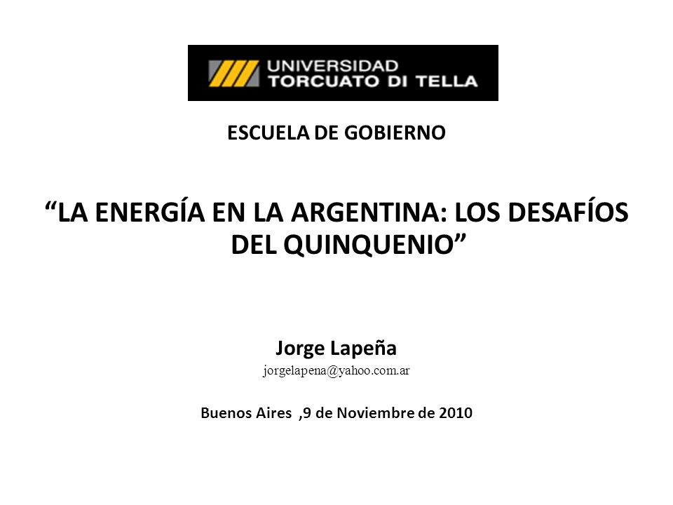 ESCUELA DE GOBIERNO LA ENERGÍA EN LA ARGENTINA: LOS DESAFÍOS DEL QUINQUENIO Jorge Lapeña Buenos Aires,9 de Noviembre de 2010