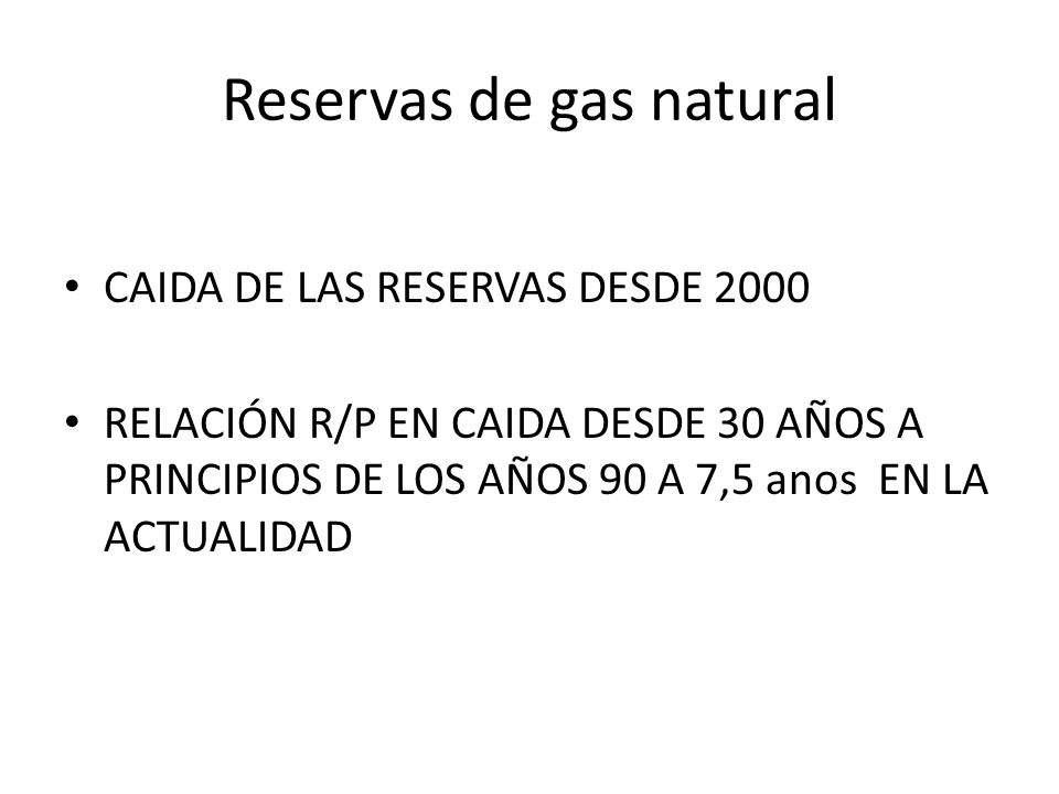 Reservas de gas natural CAIDA DE LAS RESERVAS DESDE 2000 RELACIÓN R/P EN CAIDA DESDE 30 AÑOS A PRINCIPIOS DE LOS AÑOS 90 A 7,5 anos EN LA ACTUALIDAD