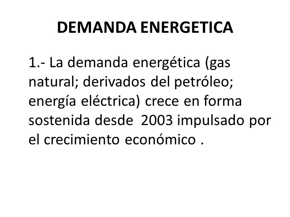 DEMANDA ENERGETICA 1.- La demanda energética (gas natural; derivados del petróleo; energía eléctrica) crece en forma sostenida desde 2003 impulsado por el crecimiento económico.