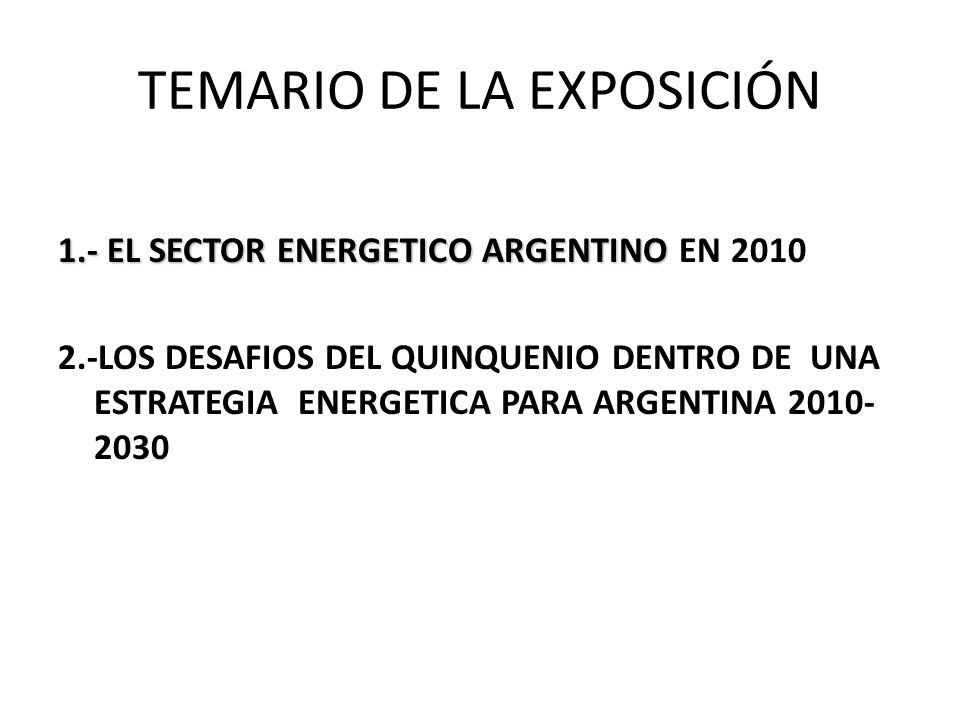 TEMARIO DE LA EXPOSICIÓN 1.- EL SECTOR ENERGETICO ARGENTINO 1.- EL SECTOR ENERGETICO ARGENTINO EN LOS DESAFIOS DEL QUINQUENIO DENTRO DE UNA ESTRATEGIA ENERGETICA PARA ARGENTINA