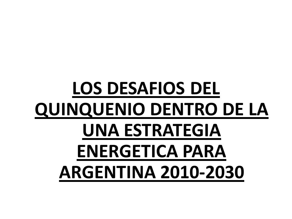 LOS DESAFIOS DEL QUINQUENIO DENTRO DE LA UNA ESTRATEGIA ENERGETICA PARA ARGENTINA