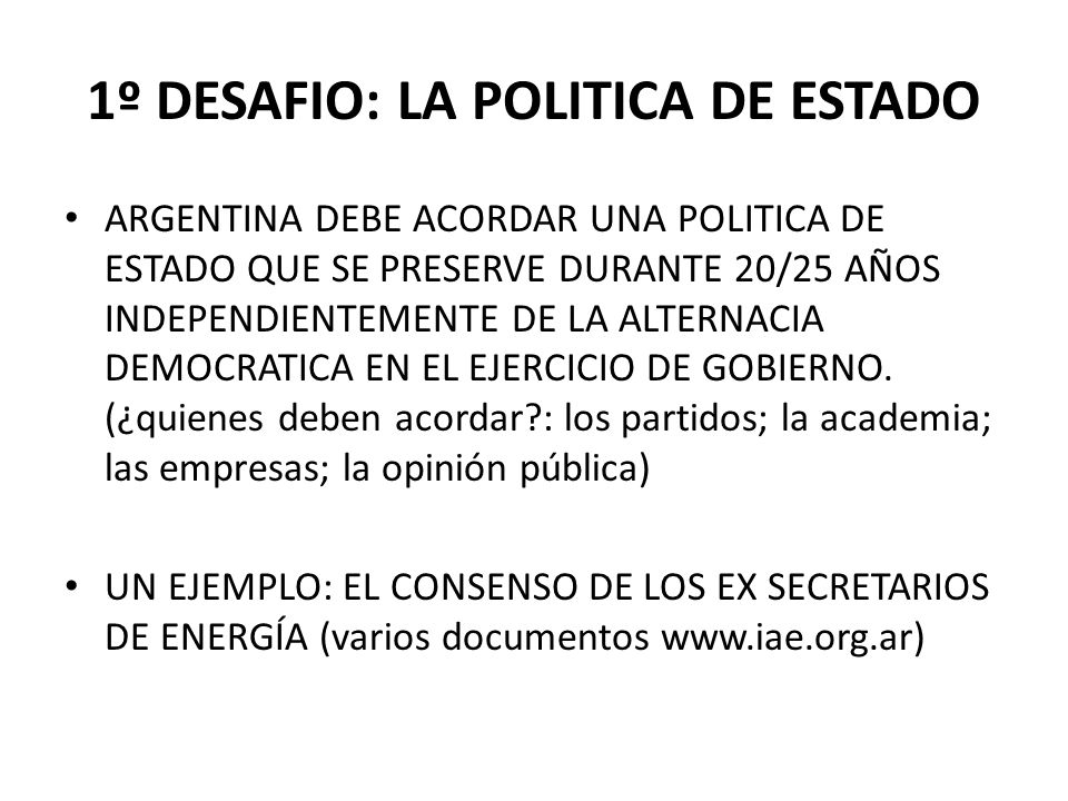 1º DESAFIO: LA POLITICA DE ESTADO ARGENTINA DEBE ACORDAR UNA POLITICA DE ESTADO QUE SE PRESERVE DURANTE 20/25 AÑOS INDEPENDIENTEMENTE DE LA ALTERNACIA DEMOCRATICA EN EL EJERCICIO DE GOBIERNO.