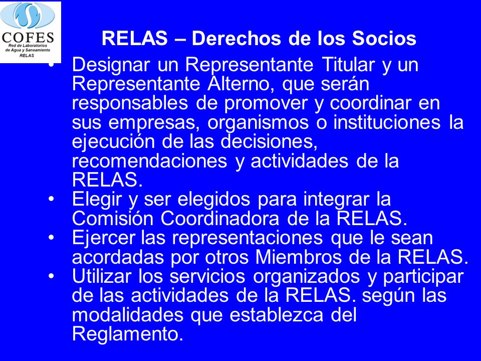 RELAS – Derechos de los Socios Designar un Representante Titular y un Representante Alterno, que serán responsables de promover y coordinar en sus empresas, organismos o instituciones la ejecución de las decisiones, recomendaciones y actividades de la RELAS.