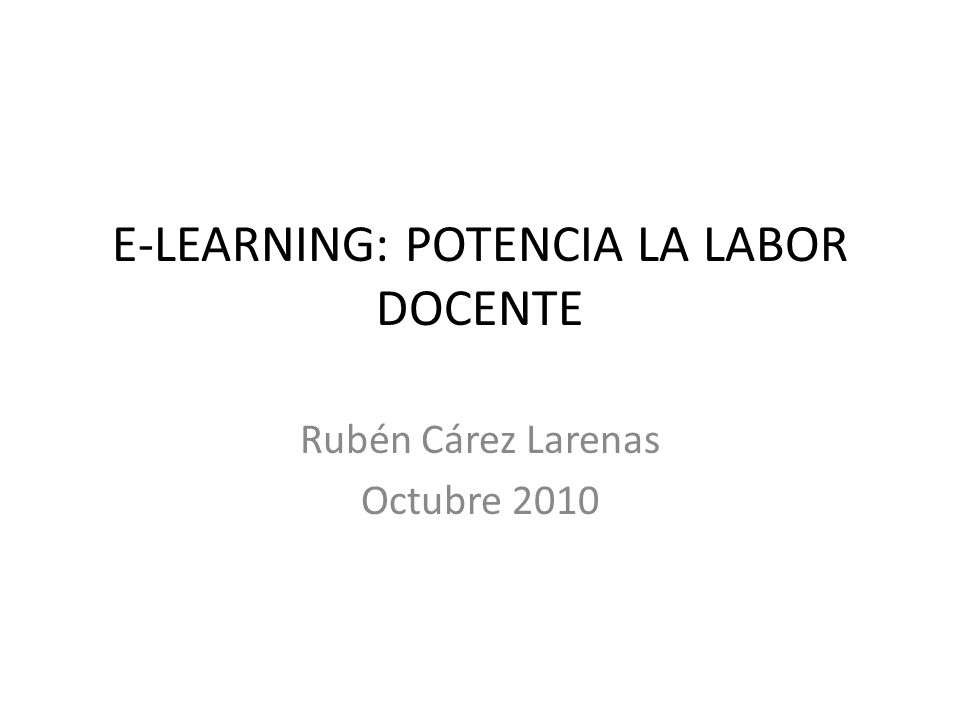 E-LEARNING: POTENCIA LA LABOR DOCENTE Rubén Cárez Larenas Octubre 2010