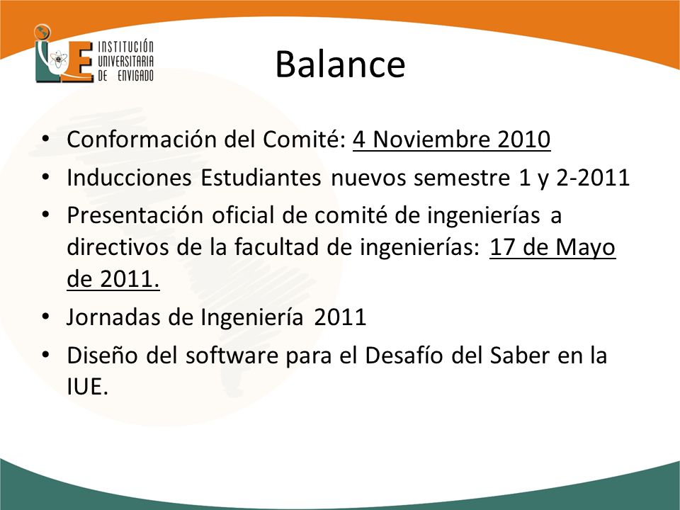 Balance Conformación del Comité: 4 Noviembre 2010 Inducciones Estudiantes nuevos semestre 1 y Presentación oficial de comité de ingenierías a directivos de la facultad de ingenierías: 17 de Mayo de 2011.