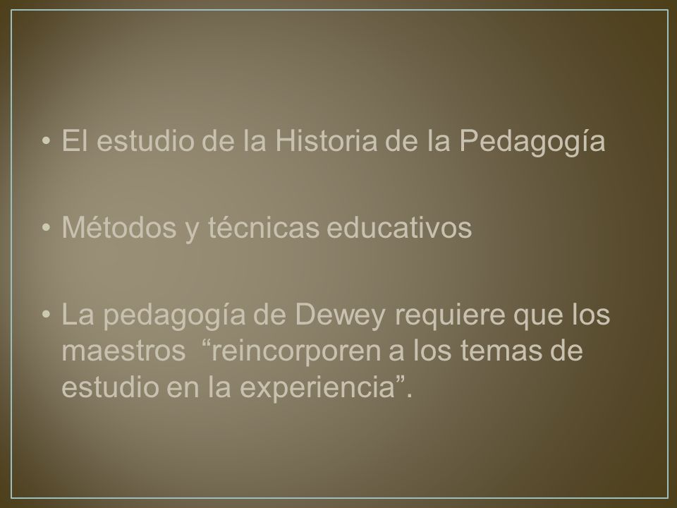 El estudio de la Historia de la Pedagogía Métodos y técnicas educativos La pedagogía de Dewey requiere que los maestros reincorporen a los temas de estudio en la experiencia.