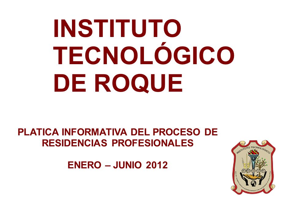 INSTITUTO TECNOLÓGICO DE ROQUE PLATICA INFORMATIVA DEL PROCESO DE RESIDENCIAS PROFESIONALES ENERO – JUNIO 2012