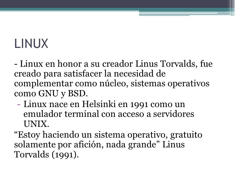 LINUX - Linux en honor a su creador Linus Torvalds, fue creado para satisfacer la necesidad de complementar como núcleo, sistemas operativos como GNU y BSD.