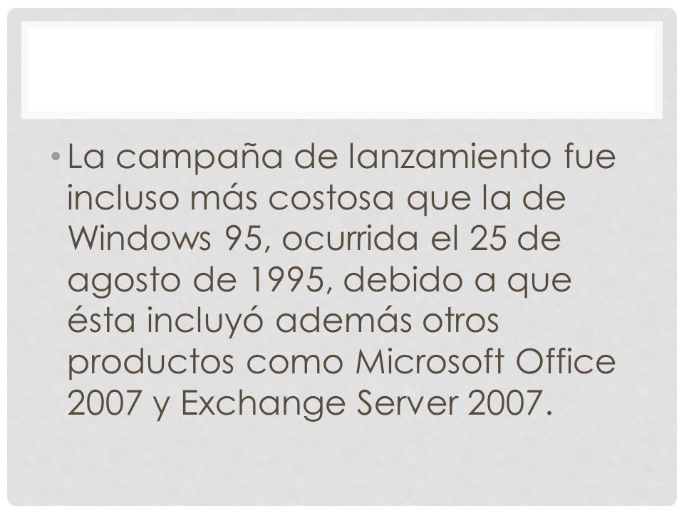La campaña de lanzamiento fue incluso más costosa que la de Windows 95, ocurrida el 25 de agosto de 1995, debido a que ésta incluyó además otros productos como Microsoft Office 2007 y Exchange Server 2007.