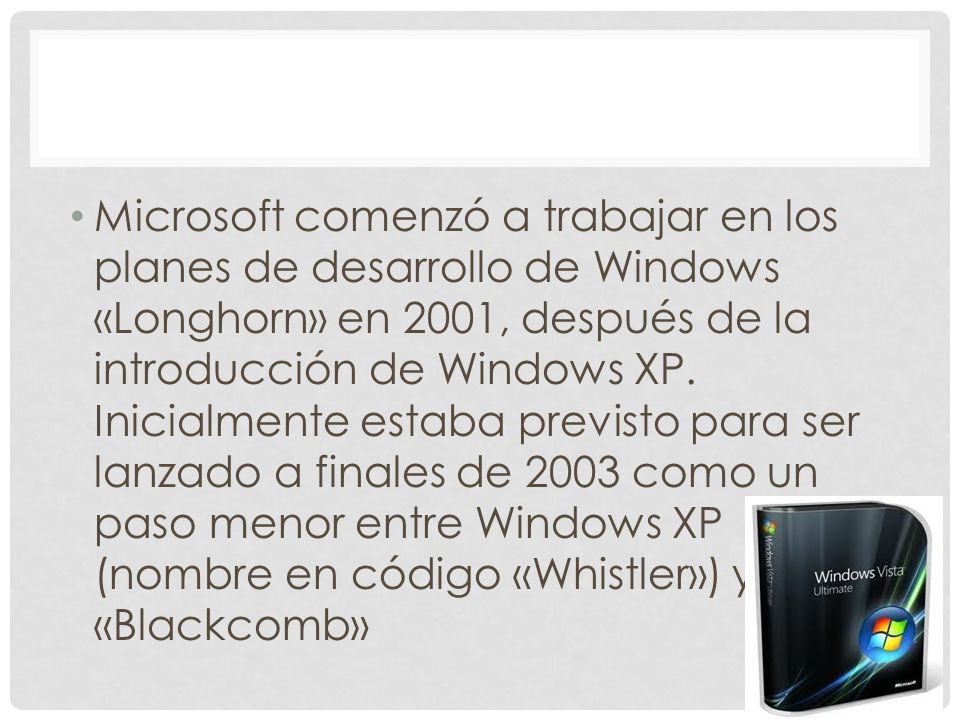 Microsoft comenzó a trabajar en los planes de desarrollo de Windows «Longhorn» en 2001, después de la introducción de Windows XP.