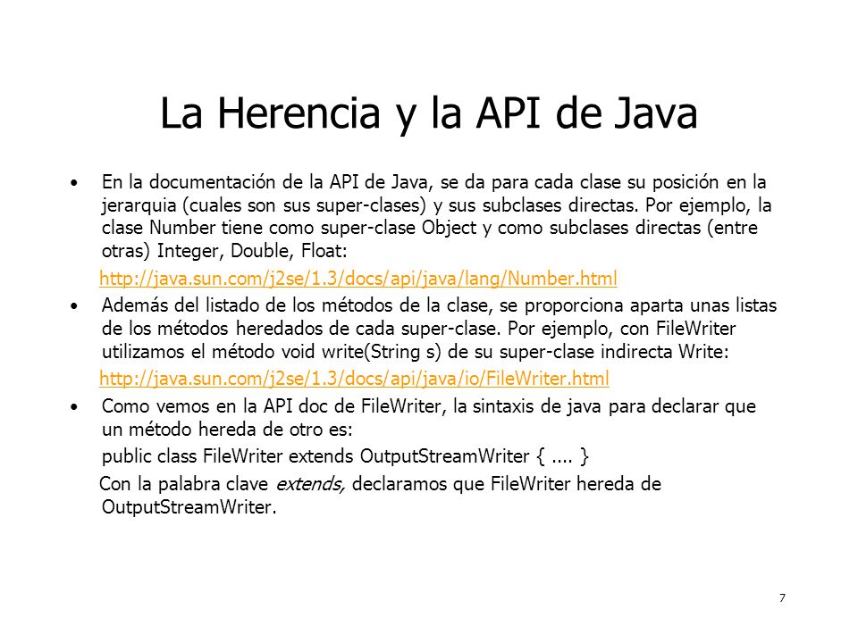 7 La Herencia y la API de Java En la documentación de la API de Java, se da para cada clase su posición en la jerarquia (cuales son sus super-clases) y sus subclases directas.
