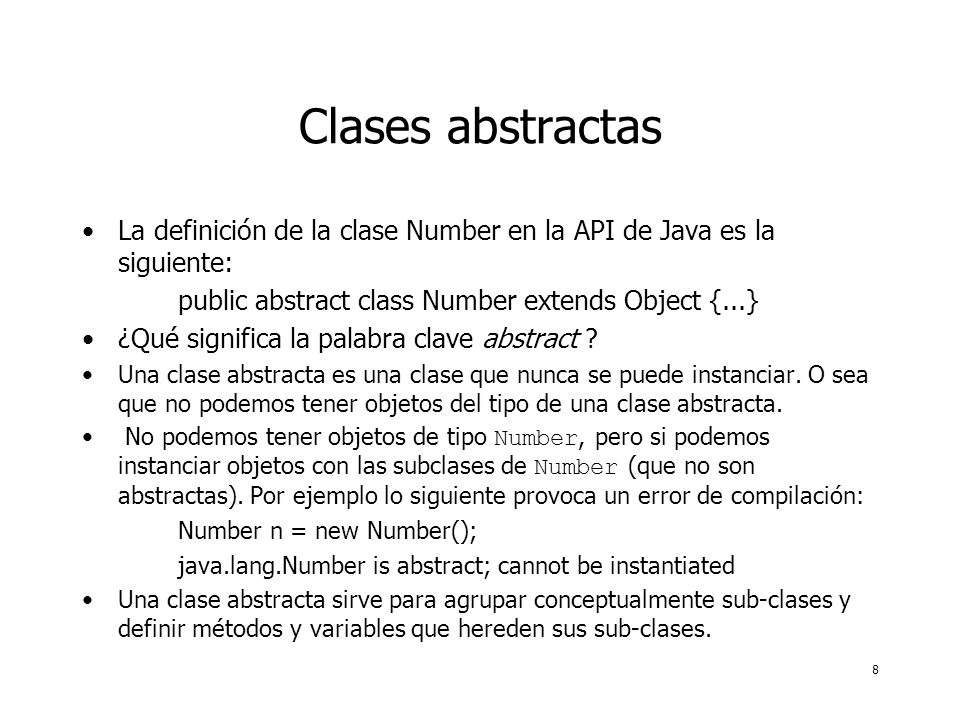8 Clases abstractas La definición de la clase Number en la API de Java es la siguiente: public abstract class Number extends Object {...} ¿Qué significa la palabra clave abstract .