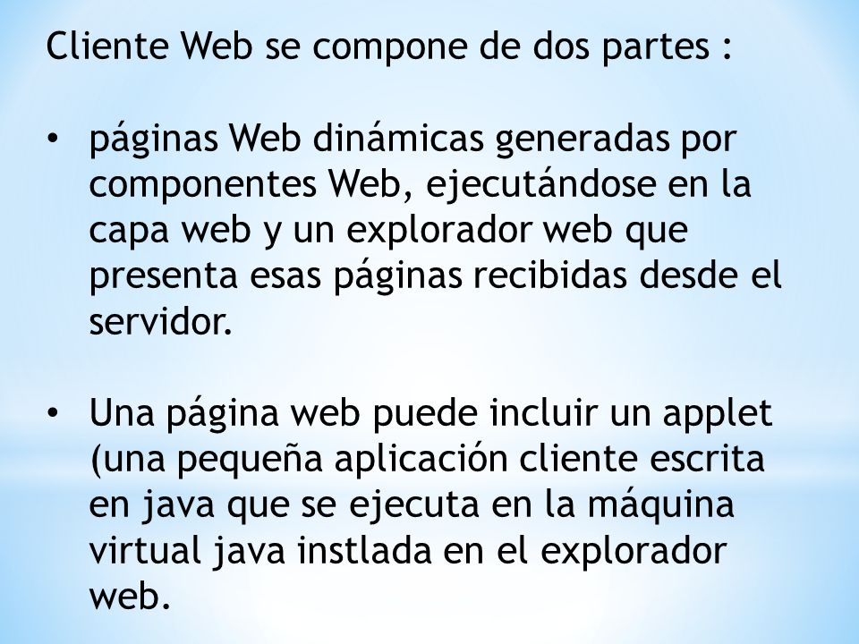 Cliente Web se compone de dos partes : páginas Web dinámicas generadas por componentes Web, ejecutándose en la capa web y un explorador web que presenta esas páginas recibidas desde el servidor.